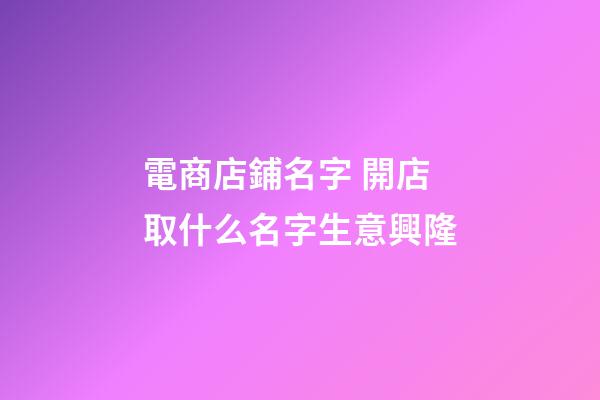 電商店鋪名字 開店取什么名字生意興隆